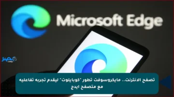 تصفح الإنترنت.. مايكروسوفت تطور “كوبايلوت” ليقدم تجربة تفاعلية مع متصفح إيدج